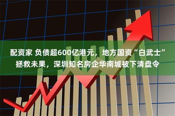 配资家 负债超600亿港元，地方国资“白武士”拯救未果，深圳知名房企华南城被下清盘令