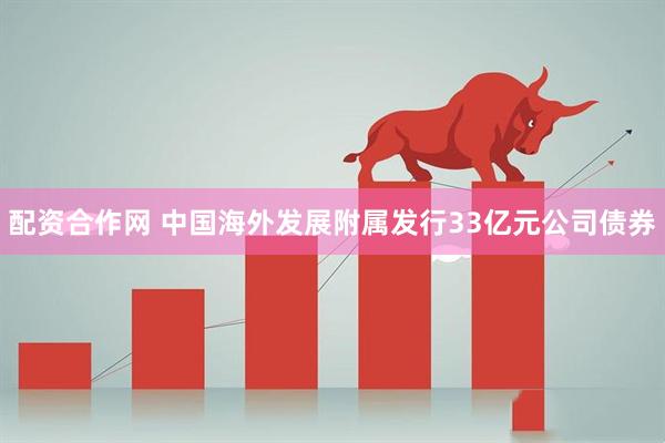 配资合作网 中国海外发展附属发行33亿元公司债券
