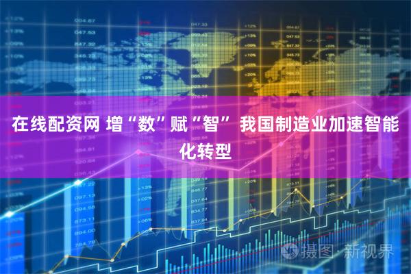 在线配资网 增“数”赋“智” 我国制造业加速智能化转型