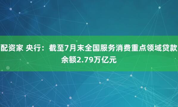 配资家 央行：截至7月末全国服务消费重点领域贷款余额2.79万亿元