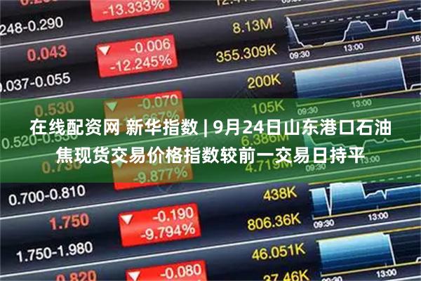 在线配资网 新华指数 | 9月24日山东港口石油焦现货交易价格指数较前一交易日持平