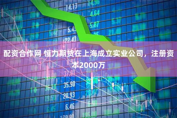 配资合作网 恒力期货在上海成立实业公司，注册资本2000万