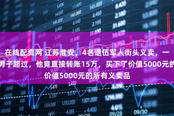 在线配资网 江苏淮安，4名退伍军人街头义卖，一位爱画画的男子路过，他竟直接转账15万，买下了价值5000元的所有义卖品