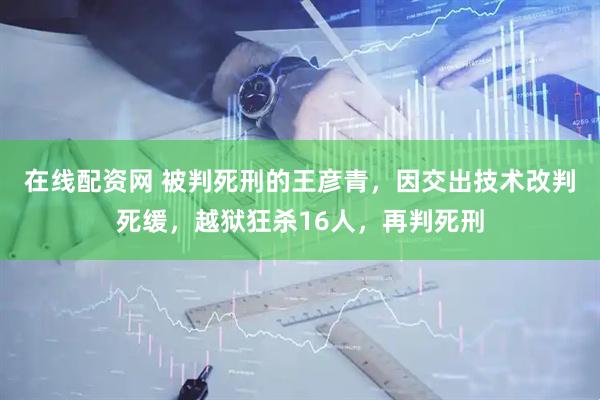 在线配资网 被判死刑的王彦青，因交出技术改判死缓，越狱狂杀16人，再判死刑