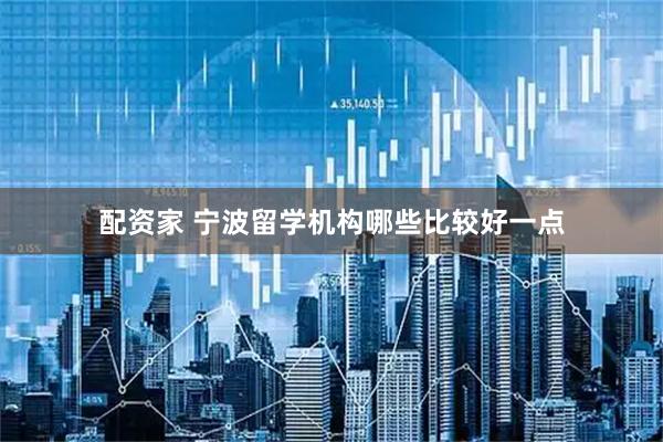 配资家 宁波留学机构哪些比较好一点