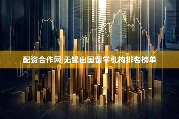 配资合作网 无锡出国留学机构排名榜单